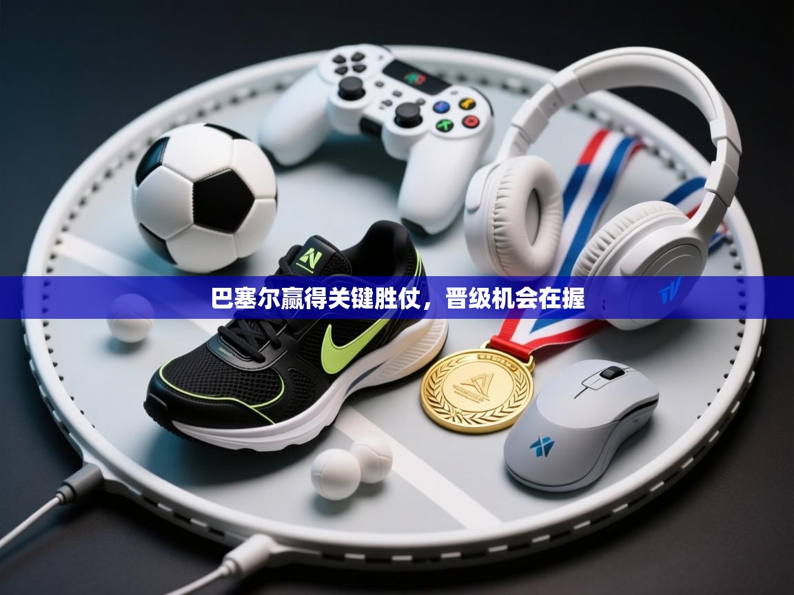 巴塞尔赢得关键胜仗，晋级机会在握  第1张