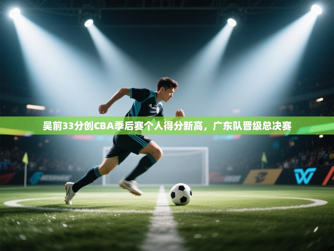吴前33分创CBA季后赛个人得分新高，广东队晋级总决赛  第1张