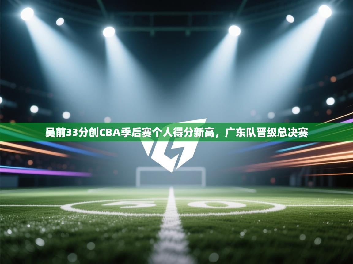 吴前33分创CBA季后赛个人得分新高，广东队晋级总决赛  第2张
