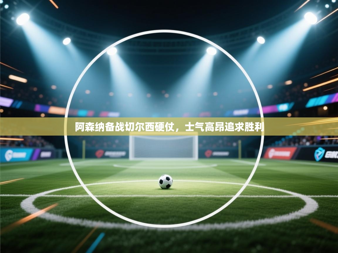 阿森纳备战切尔西硬仗,士气高昂追求胜利 第1张