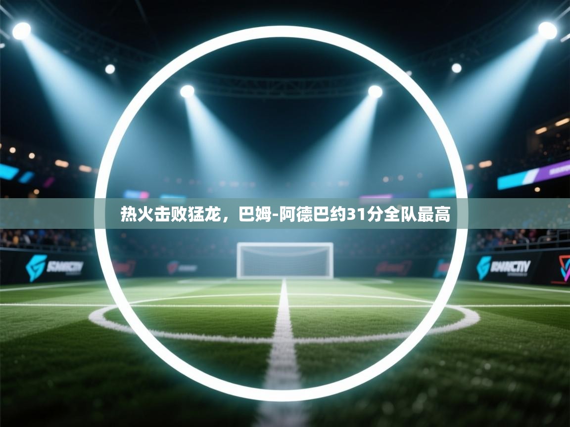 热火击败猛龙，巴姆-阿德巴约31分全队最高  第2张