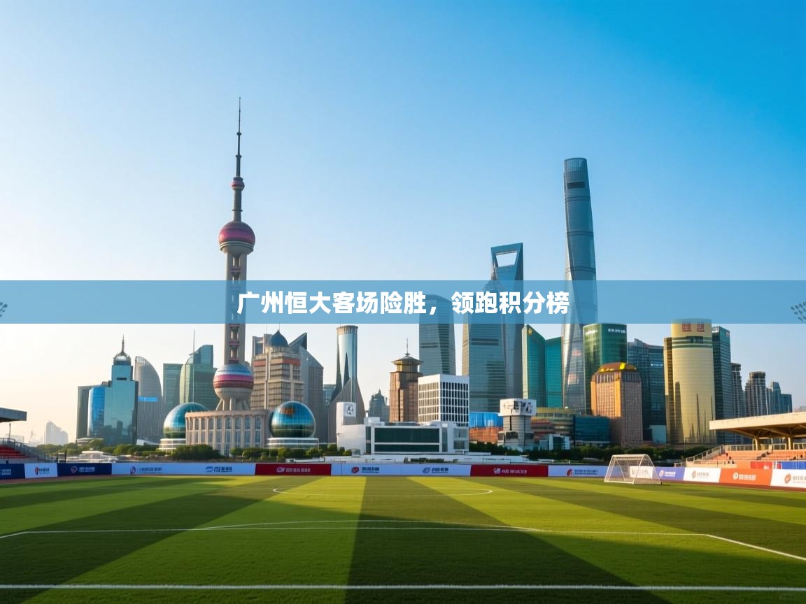 广州恒大客场险胜，领跑积分榜  第2张