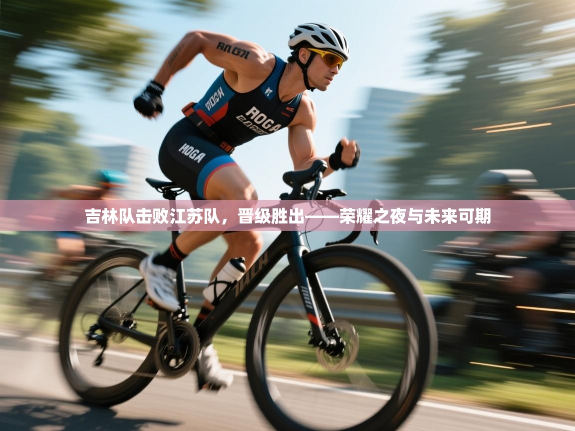 吉林队击败江苏队,晋级胜出——荣耀之夜与未来可期 第1张