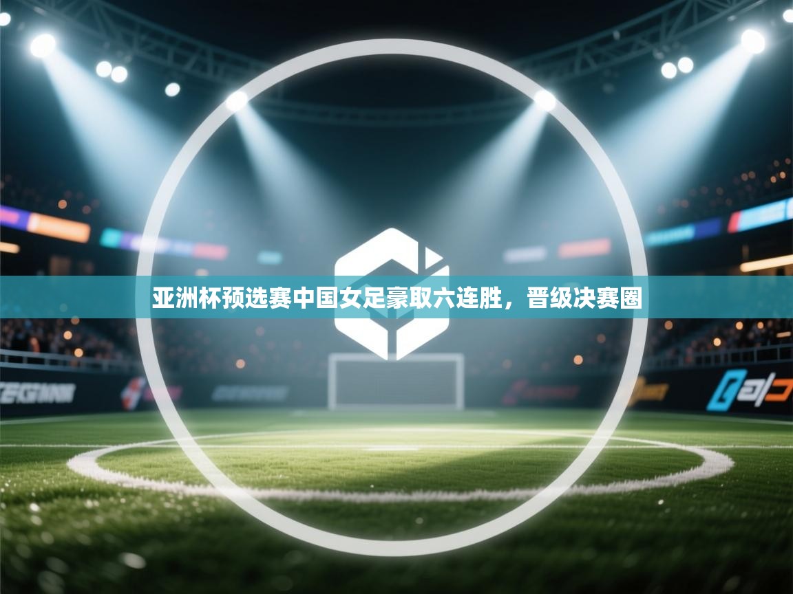 亚洲杯预选赛中国女足豪取六连胜，晋级决赛圈  第1张