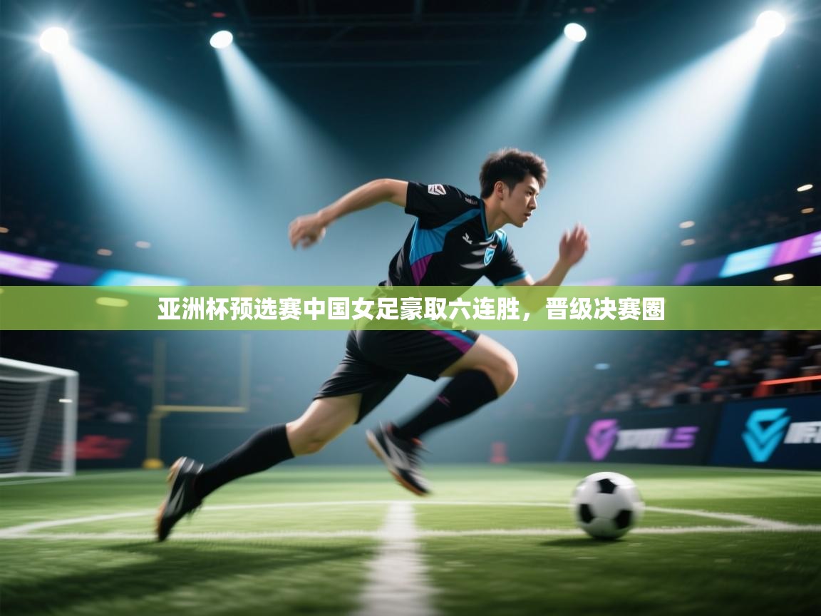 亚洲杯预选赛中国女足豪取六连胜，晋级决赛圈  第2张