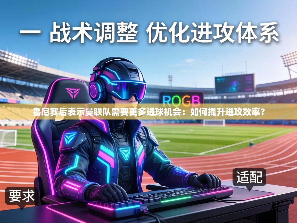 鲁尼赛后表示曼联队需要更多进球机会：如何提升进攻效率？  第1张