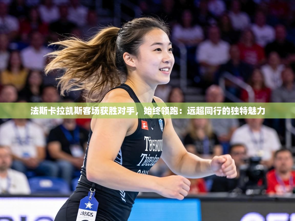 法斯卡拉凯斯客场获胜对手，始终领跑：远超同行的独特魅力  第1张