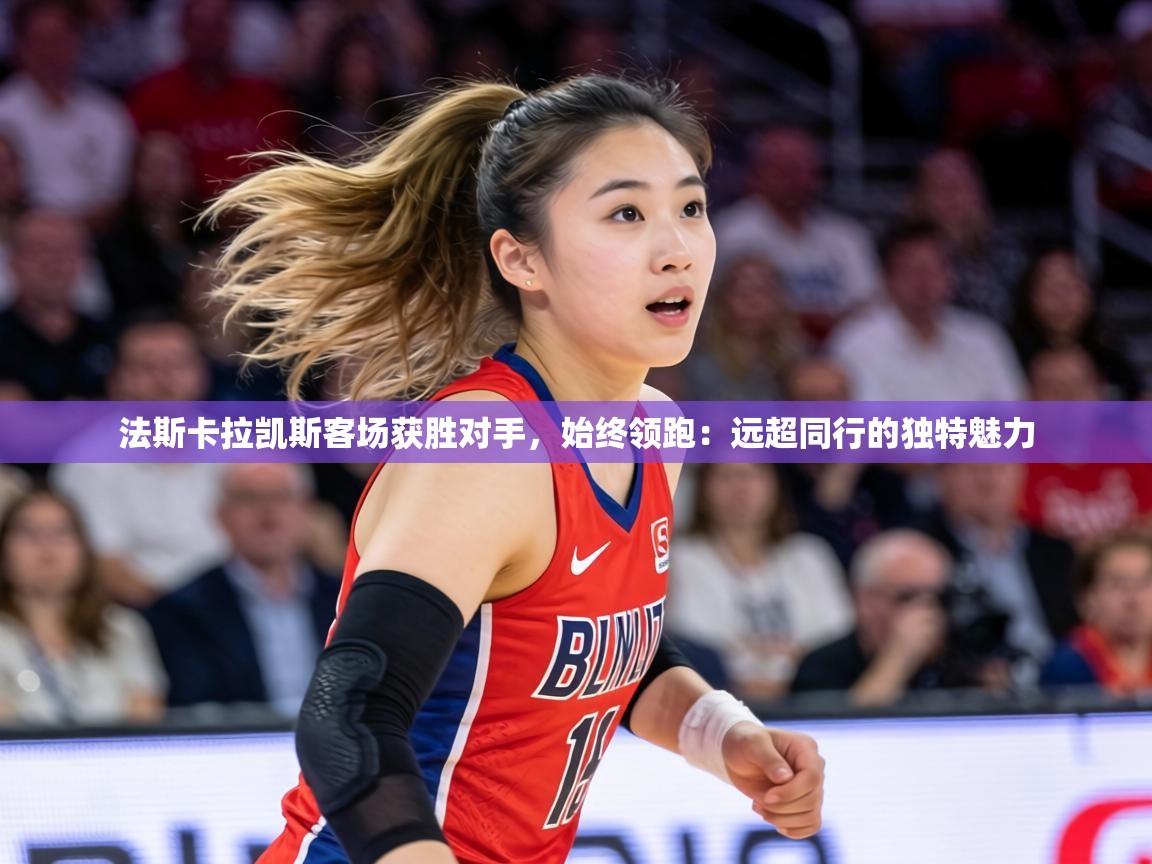 法斯卡拉凯斯客场获胜对手，始终领跑：远超同行的独特魅力  第2张